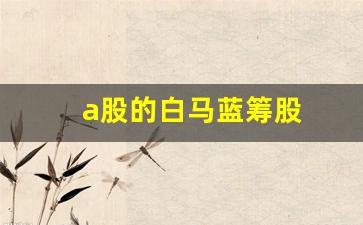 a股的白马蓝筹股(a股里哪些是蓝筹白马股)_https://www.eamstsz.com_深交所_第1张