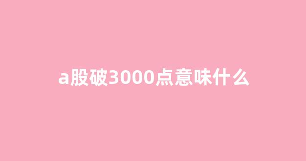 a股破3000点意味什么(a股破千)_https://www.wguangz.com_郑商所_第1张