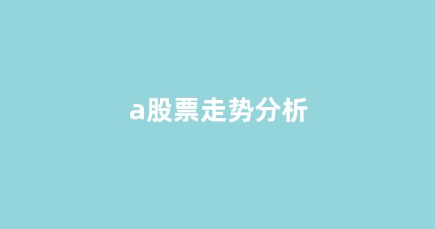 a股票走势分析(股票走势分析技巧)_https://www.qgjzrcxxzxpt.com_上期所_第1张