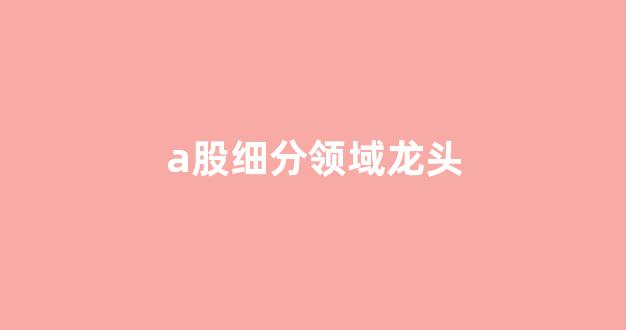 a股细分领域龙头(a股细分行业龙头)_装修公司_第1张_装修网 a股细分领域龙头(a股细分行业龙头)_https://www.jnskb.com_装修公司_第1张