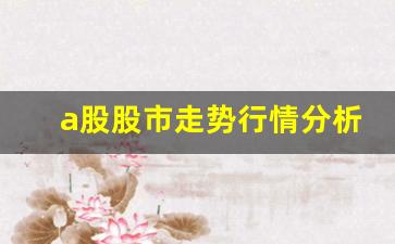 a股股市走势行情分析(a股股市走势行情分析)_https://www.fzdzcxj.com_上交所_第1张