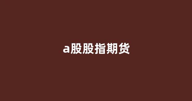 a股股指期货(A股股指期货)_https://www.hhem8.com_深交所_第1张