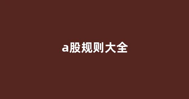 a股规则大全(a 股交易规则)_https://www.gdbxwh.com_开网店_第1张