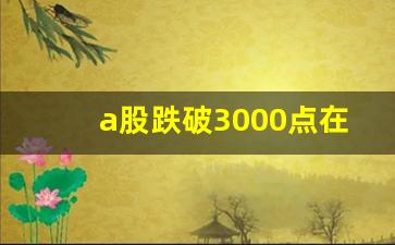 a股跌破3000点在哪里看(股市跌破3000点)_https://www.huakunhengjia.com_期货资讯_第1张