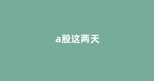 a股这两天(a股这两天大跌什么时候能反弹)_https://www.hhem8.com_深交所_第1张