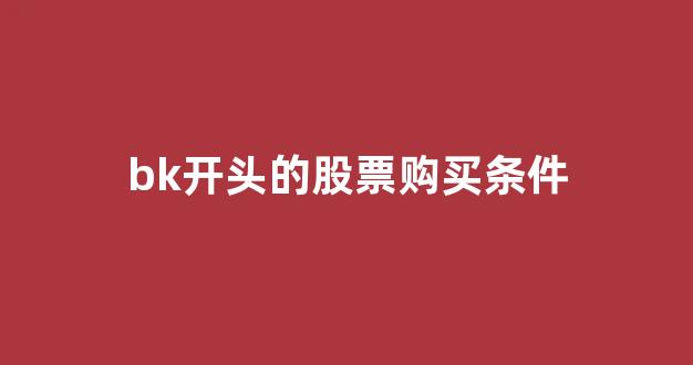 bk开头的股票购买条件(300开头股票购买条件)_https://www.hn-life.com_上交所_第1张