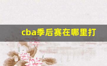 cba季后赛在哪里打-cba季后赛在哪里打比赛的