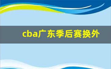 cba广东队下赛季外援是谁-cba广东季后赛换外援吗
