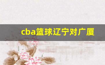 cba篮球辽宁对广厦-cba2021辽宁对广厦