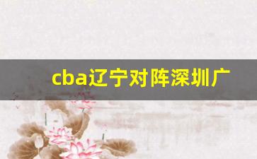 cba辽宁对阵深圳广厦比赛-cba辽宁对阵深圳广厦