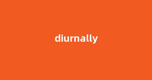 Diurnally中文翻译,啥意思，Diurnally用法及例句(diurnal是什么意思中文)-第1张图片-我的生活随想