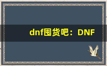 dnf囤货吧：DNF囤货攻略、游戏物品交易指南(dnf100版本囤货)-第1张图片-我的生活随想