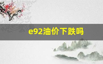 e92汽油和92#汽油有啥区别-e92油价下跌吗