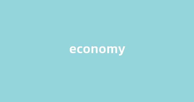 economy中文翻译,economy是什么意思,economy发音、用法及例句-第1张图片-我的生活随想 economy中文翻译,economy是什么意思,economy发音、用法及例句-第1张图片-我的生活随想