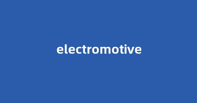 electromotive中文翻译,electromotive是什么意思,electromotive发音、用法及例句-第1张图片-我的生活随想