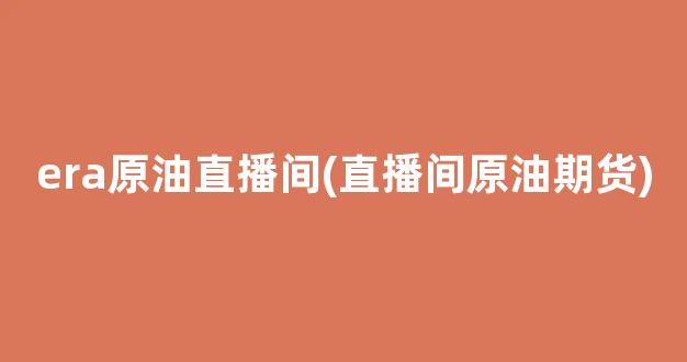 era原油直播间(直播间原油期货)_https://www.kairu168.com_郑商所_第1张