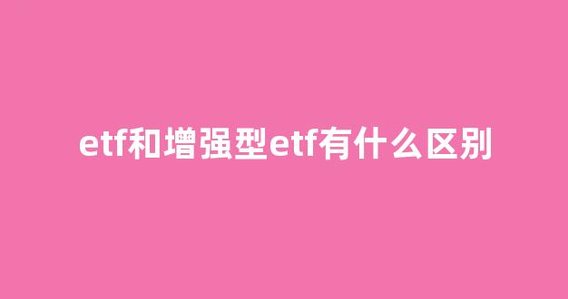 etf和增强型etf有什么区别(增强型etf代码)_https://www.kairu168.com_广期所_第1张