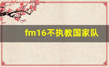 fm16不执教国家队-fm2016教练