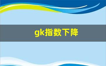 gk指数下降(g指数什么意思)_https://www.jumanxin.com_上交所_第1张