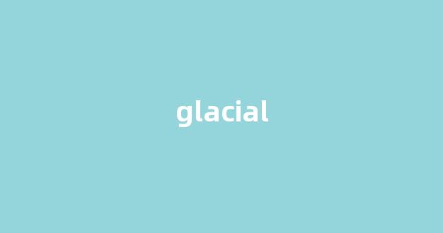Glacial中文翻译,Glacial是什么意思,Glacial发音、用法及例句(glacier是什么意思翻译)-第1张图片-我的生活随想