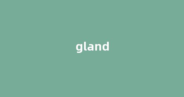 Gland中文翻译,Gland是什么意思,Gland发音、用法及例句(gland的中文意思)-第1张图片-我的生活随想 Gland中文翻译,Gland是什么意思,Gland发音、用法及例句(gland的中文意思)-第1张图片-我的生活随想