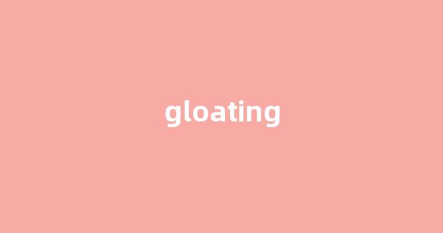 Gloating中文翻译,Gloating是什么意思,Gloating发音、用法及例句(gloatingly)-第1张图片-我的生活随想