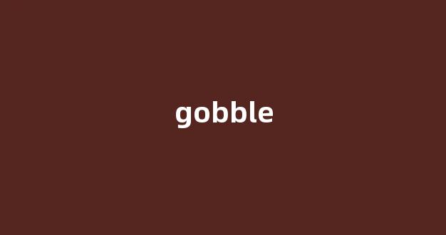 Gobble中文翻译,Gobble是什么意思,Gobble发音、用法及例句(gobble英文)-第1张图片-我的生活随想