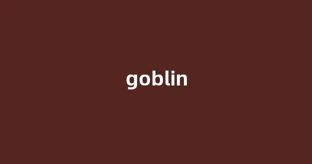 Goblin中文翻译,Goblin是什么意思,Goblin发音、用法及例句(goblins什么意思中文)-第1张图片-我的生活随想