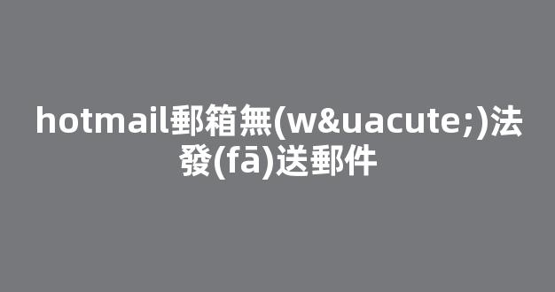 hotmail郵箱無(wú)法發(fā)送郵件是什么原因？