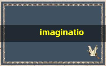 imagination什么意思,imagination中文翻译,imagination用法及例句,imagination怎么读-第1张图片-我的生活随想
