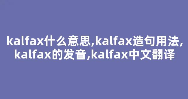 kalfax什么意思,kalfax造句用法,kalfax的发音,kalfax中文翻译-第1张图片-我的生活随想