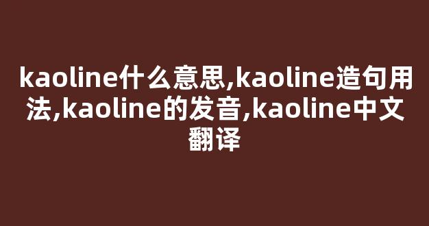 kaoline什么意思,kaoline造句用法,kaoline的发音,kaoline中文翻译-第1张图片-我的生活随想