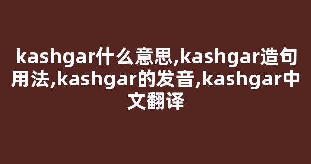kashgar什么意思,kashgar造句用法,kashgar的发音,kashgar中文翻译-第1张图片-我的生活随想