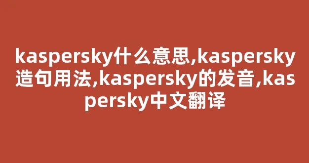 kaspersky什么意思,kaspersky造句用法,kaspersky的发音,kaspersky中文翻译-第1张图片-我的生活随想