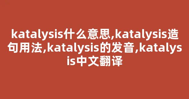 katalysis什么意思,katalysis造句用法,katalysis的发音,katalysis中文翻译-第1张图片-我的生活随想