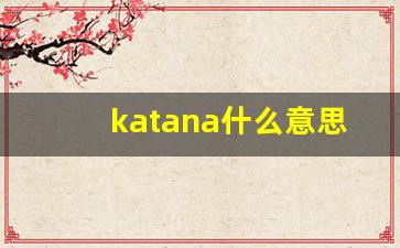 katana什么意思,katana造句用法,katana的发音,katana中文翻译-第1张图片-我的生活随想
