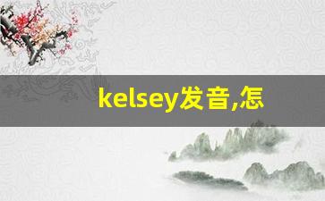 kelsey发音,怎么读,kelsey什么意思,kelsey例句用法-第1张图片-我的生活随想