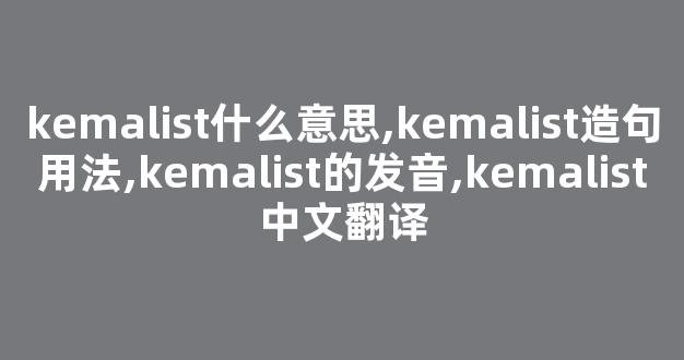 kemalist什么意思,kemalist造句用法,kemalist的发音,kemalist中文翻译-第1张图片-我的生活随想