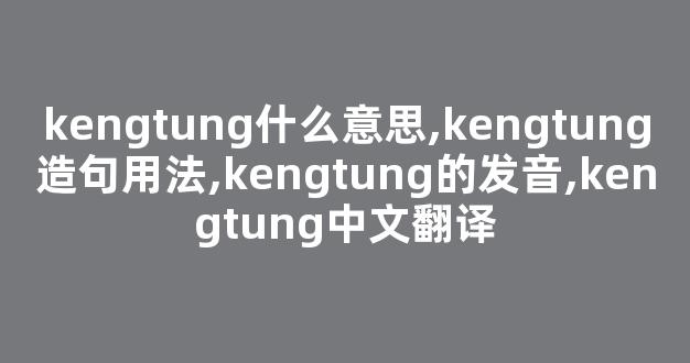 kengtung什么意思,kengtung造句用法,kengtung的发音,kengtung中文翻译-第1张图片-我的生活随想