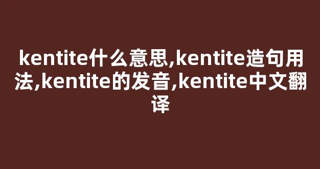 kentite什么意思,kentite造句用法,kentite的发音,kentite中文翻译-第1张图片-我的生活随想