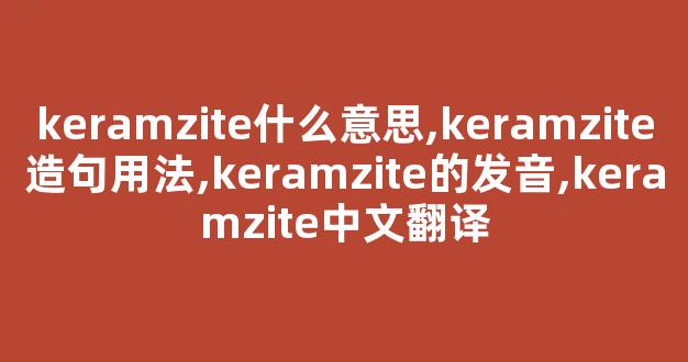keramzite什么意思,keramzite造句用法,keramzite的发音,keramzite中文翻译-第1张图片-我的生活随想