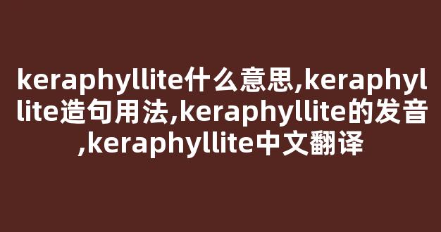 keraphyllite什么意思,keraphyllite造句用法,keraphyllite的发音,keraphyllite中文翻译-第1张图片-我的生活随想