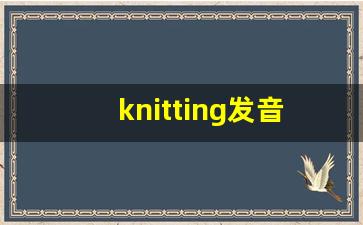 knitting发音,怎么读,knitting什么意思,knitting例句用法-第1张图片-我的生活随想