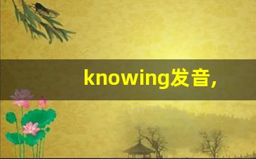 knowing发音,怎么读,knowing什么意思,knowing例句用法-第1张图片-我的生活随想