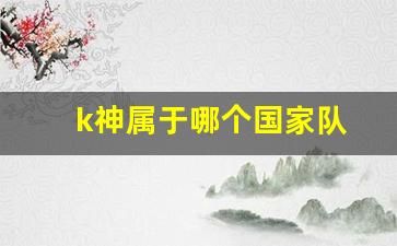 k神去哪了-k神属于哪个国家队
