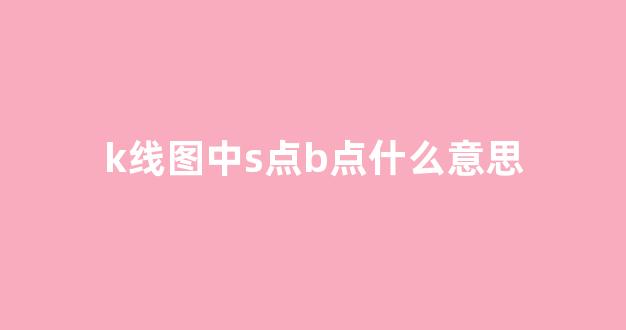 k线图中s点b点什么意思(k线图中b和s是什么意思)_https://www.kairu168.com_郑商所_第1张