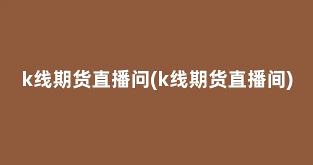 k线期货直播问(k线期货直播间)_https://www.kairu168.com_上期能源_第1张