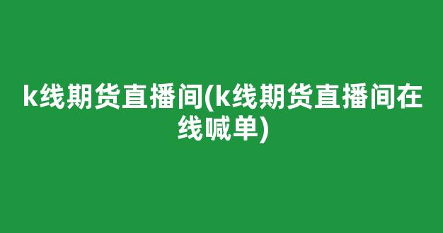 k线期货直播间(k线期货直播间在线喊单)_https://www.kairu168.com_广期所_第1张