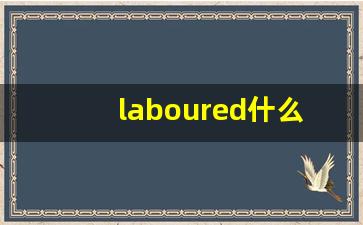laboured什么意思,laboured中文翻译,laboured用法及例句,laboured怎么读-第1张图片-我的生活随想