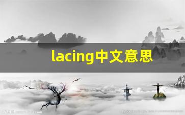 lacing中文意思,lacing中文翻译,lacing用法及例句,lacing语法-第1张图片-我的生活随想